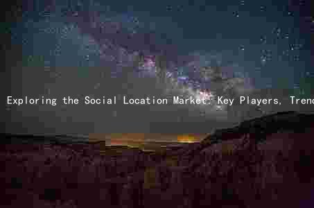 Exploring the Social Location Market: Key Players, Trends, Challenges, and Opportunities