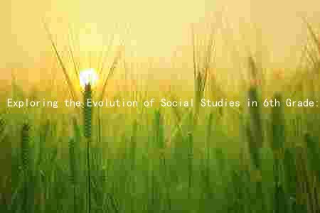 Exploring the Evolution of Social Studies in 6th Grade: Key Events, Effective Teaching Methods, and Engaging Activities