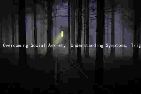 Overcoming Social Anxiety: Understanding Symptoms, Triggers, and Treatment Options