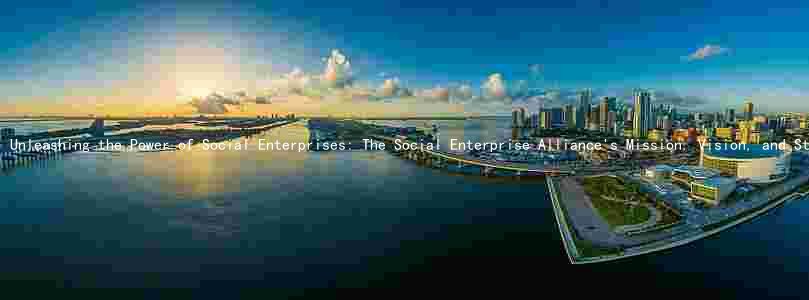Unleashing the Power of Social Enterprises: The Social Enterprise Alliance's Mission, Vision, and Strategies for Success