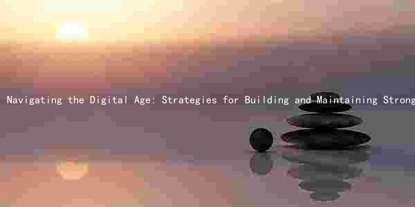 Navigating the Digital Age: Strategies for Building and Maintaining Strong Relationships in the Age of Social Media