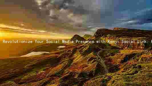 Revolutionize Your Social Media Presence with Kenji Social Link: Key Features, Benefits, and How It Works